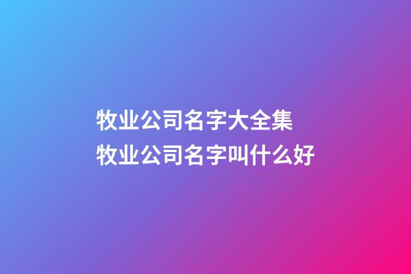 牧业公司名字大全集 牧业公司名字叫什么好